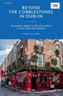 Beyond the Cobblestones in Dublin : An Insiders Guide to the Best Places to Eat, Drink and Explore