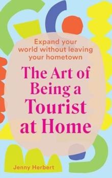 The Art of Being a Tourist at Home : Expand Your World Without Leaving Your Home Town