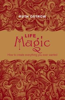 Life Magic : How to Create Everything You Ever Wanted