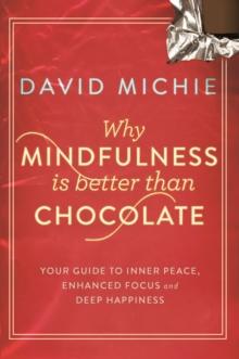 Why Mindfulness is Better Than Chocolate : Your guide to inner peace, enhanced focus and deep happiness