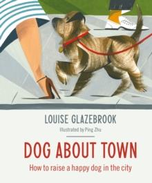 Dog About Town : How to Raise a Happy Dog in the City