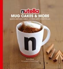 Nutella Mug Cakes and More : Quick and Easy Cakes, Cookies and Sweet Treats