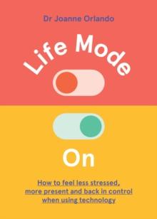 Life Mode On : How to Feel Less Stressed, More Present and Back in Control When Using Technology