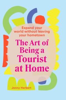 The Art of Being a Tourist at Home : Expand Your World Without Leaving Your Home Town