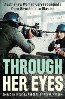 Through Her Eyes : Australia's Women Correspondents from Hiroshima to Ukraine