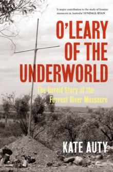 O'Leary of the Underworld : The Untold Story of the Forrest River Massacre