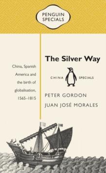 The Silver Way : China, Spanish America And The Birth Of Globalisation 1565-1815: Penguin Specials