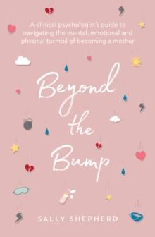 Beyond the Bump : A clinical psychologist's guide to navigating the mental, emotional and physical turmoil of becoming a mother