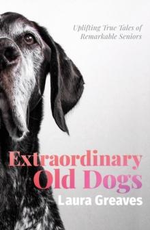 Extraordinary Old Dogs : Uplifting True Tales Of Remarkable Seniors