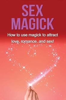 Sex Magick : How to Use Magick to Attract Love, Romance, and Sex!