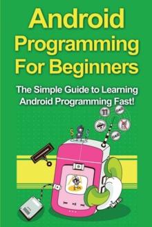 Android Programming For Beginners : The Simple Guide to Learning Android Programming Fast!