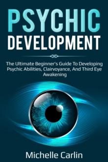 Psychic Development : The Ultimate Beginner's Guide to developing psychic abilities, clairvoyance, and third eye awakening