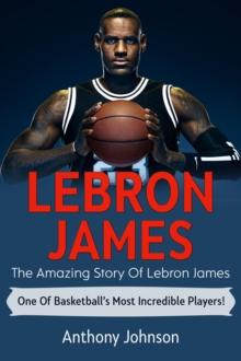 LeBron James : The amazing story of LeBron James - one of basketball's most incredible players!