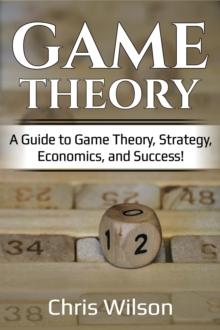 Game Theory : A Guide to Game Theory, Strategy, Economics, and Success!