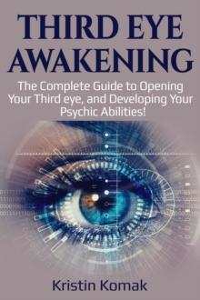 Third Eye Awakening : The complete guide to opening your third eye, and developing your psychic abilities!