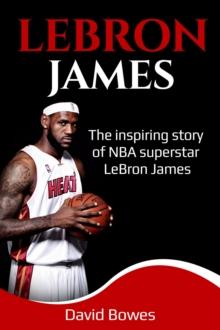 LeBron James : The Inspiring Story of NBA Superstar LeBron James