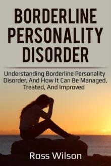 Borderline Personality Disorder : Understanding Borderline Personality Disorder, and how it can be managed, treated, and improved