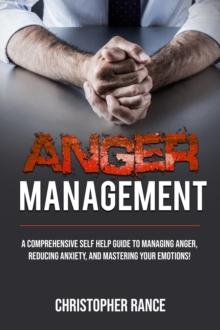 Anger Management : A comprehensive self-help guide to managing anger, reducing anxiety, and mastering your emotions!