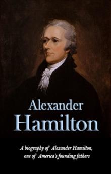 Alexander Hamilton : A biography of Alexander Hamilton, one of America's founding fathers