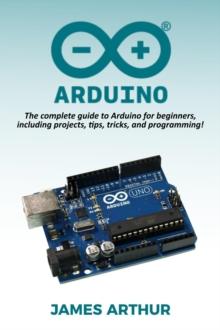 Arduino : The complete guide to Arduino for beginners, including projects, tips, tricks, and programming!