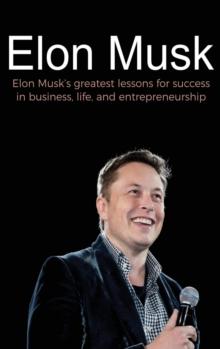 Elon Musk : Elon Musk's greatest lessons for success in business, life, and entrepreneurship