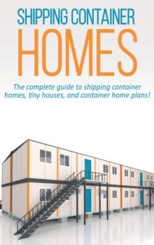 Shipping Container Homes : The complete guide to shipping container homes, tiny houses, and container home plans!