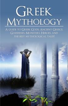 Greek Mythology : A Guide to Greek Gods, Goddesses, Monsters, Heroes, and the Best Mythological Tales