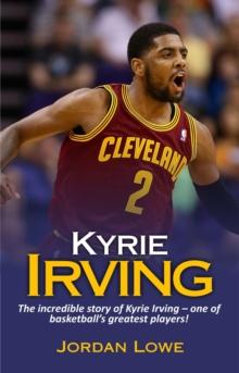 Kyrie Irving : The incredible story of Kyrie Irving - one of basketball's greatest players!