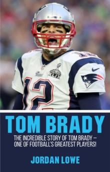 Tom Brady : The Incredible Story of Tom Brady - One of Football's Greatest Players!