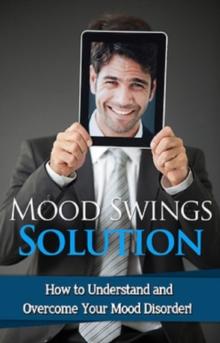 Mood Swings Solution : How to understand and overcome your mood disorder!