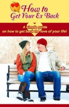 How to Get Your Ex Back : A simple guide on how to get back the love of your life!