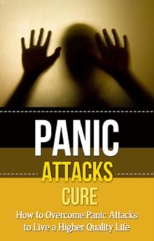 Panic Attacks Cure : How to overcome panic attacks to live a higher quality life