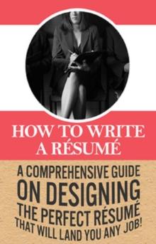 How To Write A Resume : A comprehensive guide on designing the perfect resume that will land you any job!