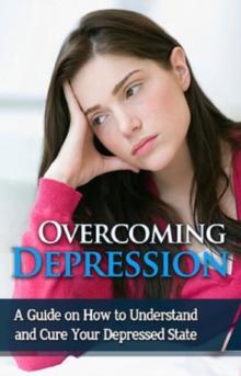 Overcoming Depression : A guide on how to understand and cure your depressed state