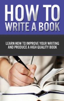 How to Write a Book : Learn how to improve your writing and produce a high quality book