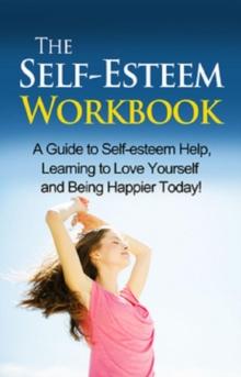 The Self-Esteem Workbook : A guide to self-esteem help, learning to love yourself and being happier today!