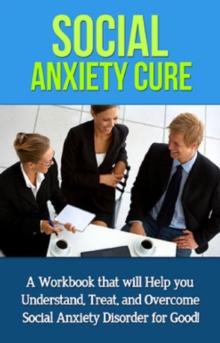 Social Anxiety Cure : A Workbook that will help you Understand, Treat, and Overcome Social Anxiety Disorder for Good!