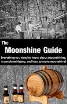 The Moonshine Guide : Everything you need to know about moonshining, moonshine history, and how to make moonshine!