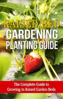 Raised Bed Gardening Planting Guide : The complete guide to growing in raised garden beds