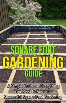 Square Foot Gardening Guide : A simple guide on everything you need to know for successful square foot gardening