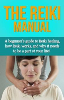 The Reiki Manual : A beginner's guide to Reiki healing, how Reiki works, and why it needs to be a part of your life!