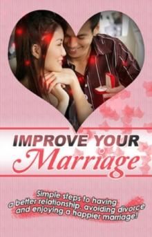 Improve Your Marriage : Simple steps to having a better relationship, avoiding divorce and enjoying a happier marriage!