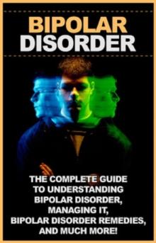 Bipolar disorder : The complete guide to understanding bipolar disorder, managing it, bipolar disorder remedies, and much more!