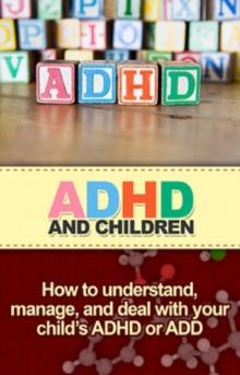 ADHD and Children : How to understand, manage, and deal with your child's ADHD or ADD