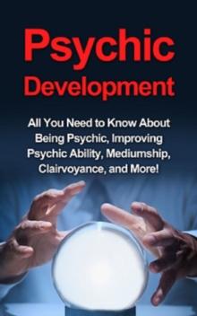 Psychic Development : All you need to know about being psychic, improving psychic ability, mediumship, clairvoyance, and more!