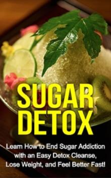 Sugar Detox : Learn how to end sugar addiction with an easy detox cleanse, lose weight, and feel better fast!