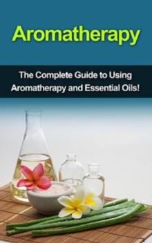 Aromatherapy : The complete guide to using aromatherapy and essential oils!