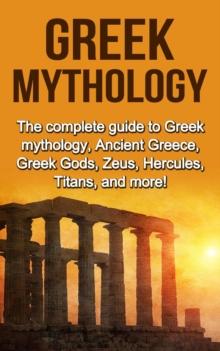 Greek Mythology : The complete guide to Greek Mythology, Ancient Greece, Greek Gods, Zeus, Hercules, Titans, and more!