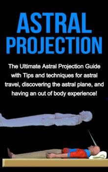 Astral Projection : The ultimate astral projection guide with tips and techniques for astral travel, discovering the astral plane, and having an out of body experience!