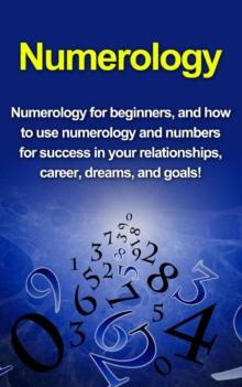 Numerology : Numerology for beginners, and how to use numerology and numbers for success in your relationships, career, dreams, and goals!